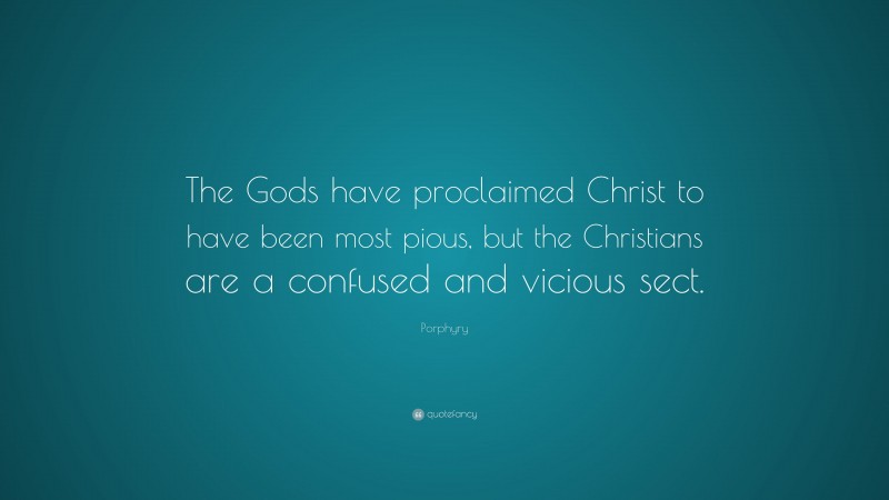 Porphyry Quote: “The Gods have proclaimed Christ to have been most pious, but the Christians are a confused and vicious sect.”