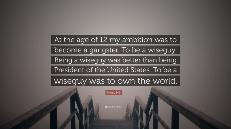 Henry Hill Quote: “At the age of 12 my ambition was to become a gangster. To be a wiseguy. Being a wiseguy was better than being President of the United States. To be a wiseguy was to own the world.”