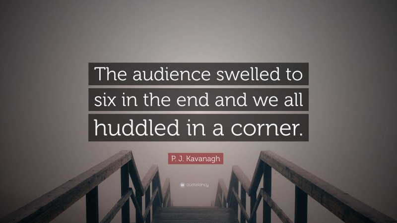 P. J. Kavanagh Quote: “The audience swelled to six in the end and we all huddled in a corner.”