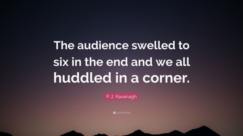 P. J. Kavanagh Quote: “The audience swelled to six in the end and we all huddled in a corner.”