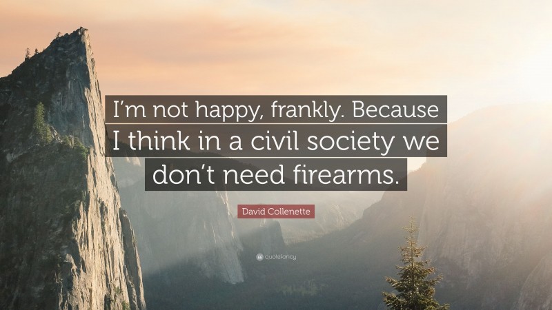 David Collenette Quote: “I’m not happy, frankly. Because I think in a civil society we don’t need firearms.”