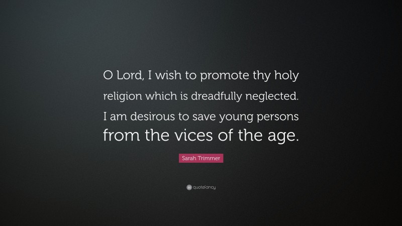 Sarah Trimmer Quote: “O Lord, I wish to promote thy holy religion which is dreadfully neglected. I am desirous to save young persons from the vices of the age.”