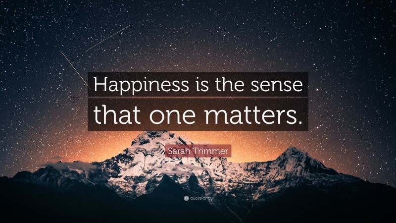 Sarah Trimmer Quote: “Happiness is the sense that one matters.”
