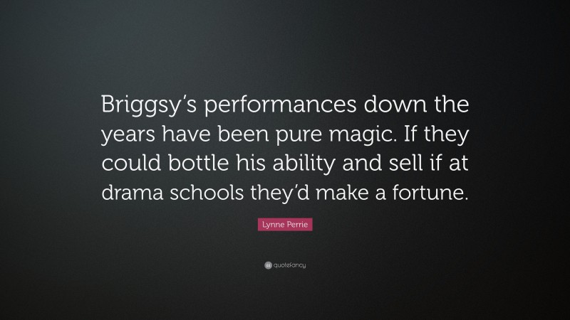 Lynne Perrie Quote: “Briggsy’s performances down the years have been pure magic. If they could bottle his ability and sell if at drama schools they’d make a fortune.”