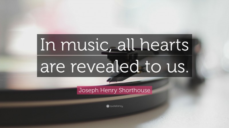 Joseph Henry Shorthouse Quote: “In music, all hearts are revealed to us.”