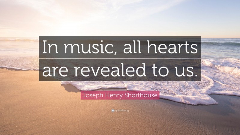 Joseph Henry Shorthouse Quote: “In music, all hearts are revealed to us.”