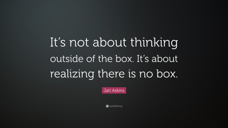 Jari Askins Quote: “It’s not about thinking outside of the box. It’s about realizing there is no box.”