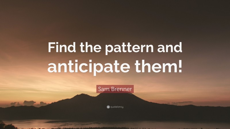 Sam Brenner Quote: “Find the pattern and anticipate them!”