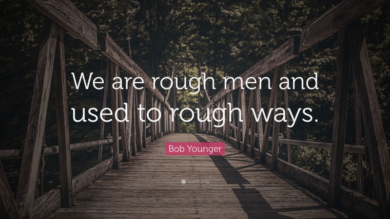 Bob Younger Quote: “We are rough men and used to rough ways.”