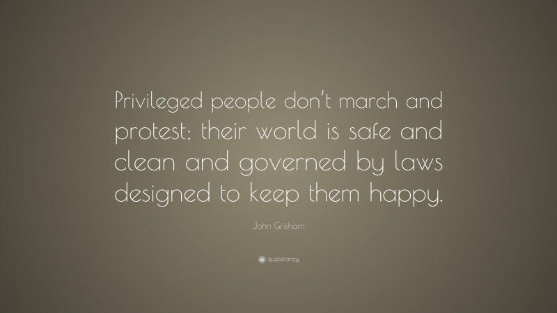 John Grisham Quote: “Privileged people don’t march and protest; their world is safe and clean and governed by laws designed to keep them happy.”