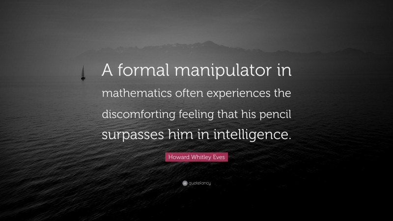 Howard Whitley Eves Quote: “A formal manipulator in mathematics often experiences the discomforting feeling that his pencil surpasses him in intelligence.”