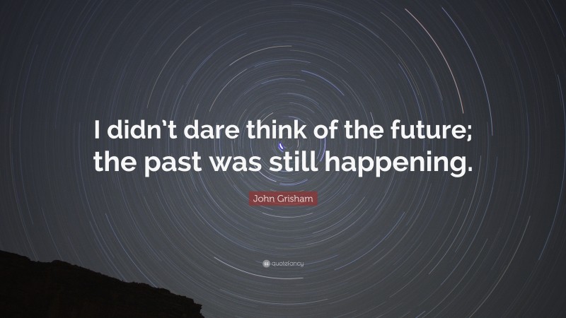 John Grisham Quote: “I didn’t dare think of the future; the past was still happening.”