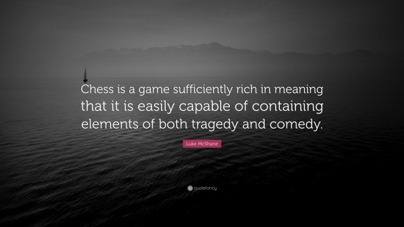 Luke McShane Quote: “Chess is a game sufficiently rich in meaning that it is easily capable of containing elements of both tragedy and comedy.”