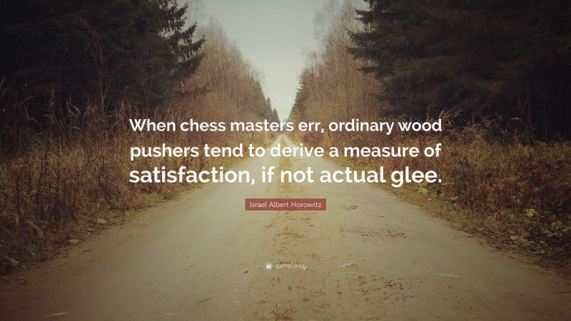 Israel Albert Horowitz Quote: “When chess masters err, ordinary wood pushers tend to derive a measure of satisfaction, if not actual glee.”