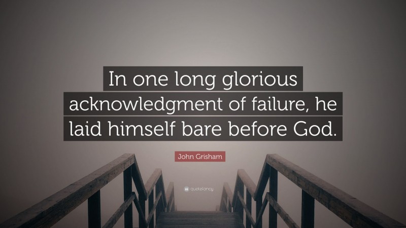 John Grisham Quote: “In one long glorious acknowledgment of failure, he laid himself bare before God.”