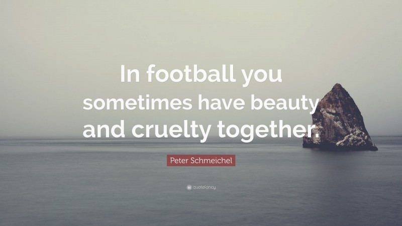 Peter Schmeichel Quote: “In football you sometimes have beauty and cruelty together.”