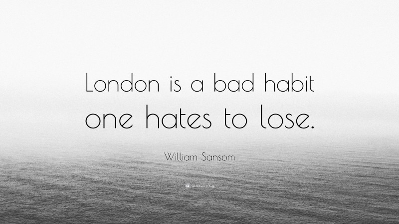 William Sansom Quote: “London is a bad habit one hates to lose.”