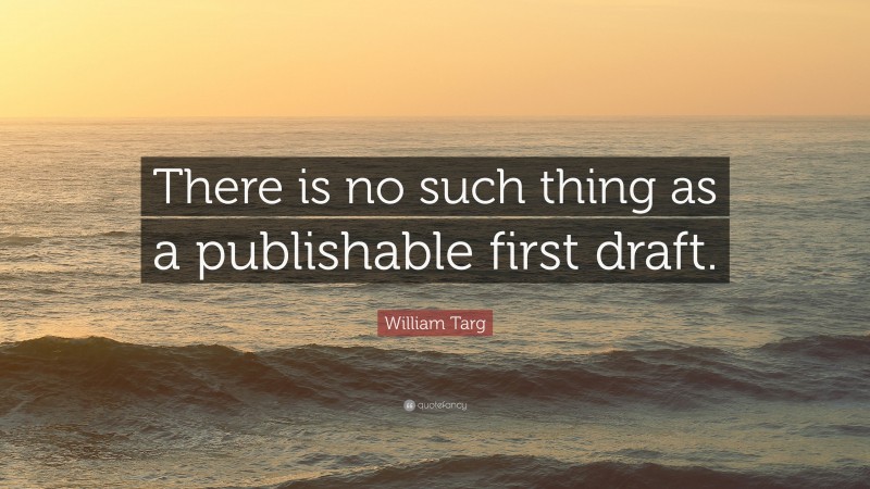 William Targ Quote: “There is no such thing as a publishable first draft.”
