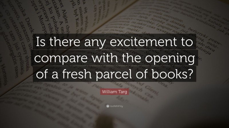 William Targ Quote: “Is there any excitement to compare with the opening of a fresh parcel of books?”