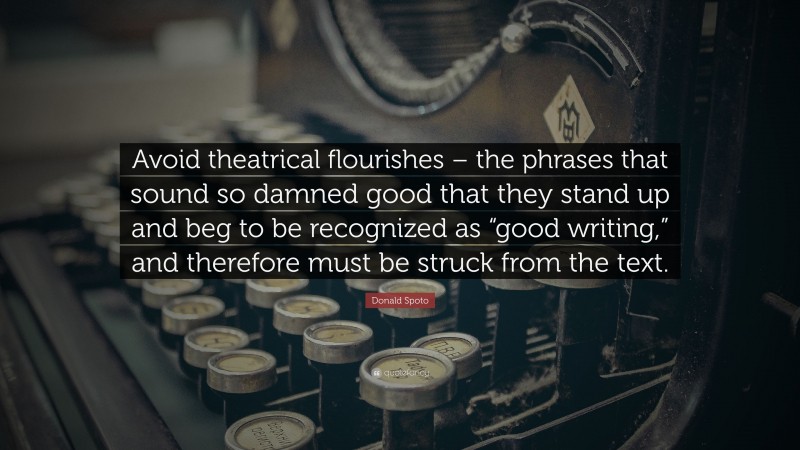 Donald Spoto Quote: “Avoid theatrical flourishes – the phrases that sound so damned good that they stand up and beg to be recognized as “good writing,” and therefore must be struck from the text.”