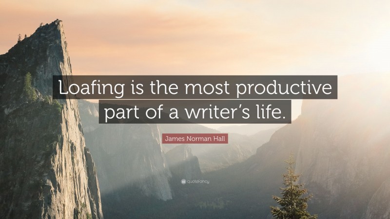 James Norman Hall Quote: “Loafing is the most productive part of a writer’s life.”