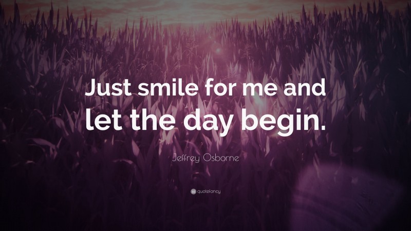 Jeffrey Osborne Quote: “Just smile for me and let the day begin.”