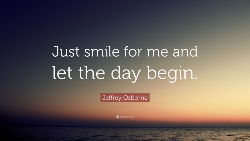 Jeffrey Osborne Quote: “Just smile for me and let the day begin.”