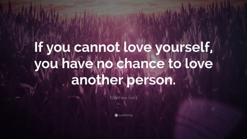 Matthew Ford Quote: “If you cannot love yourself, you have no chance to love another person.”