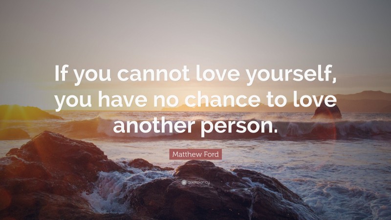 Matthew Ford Quote: “If you cannot love yourself, you have no chance to love another person.”