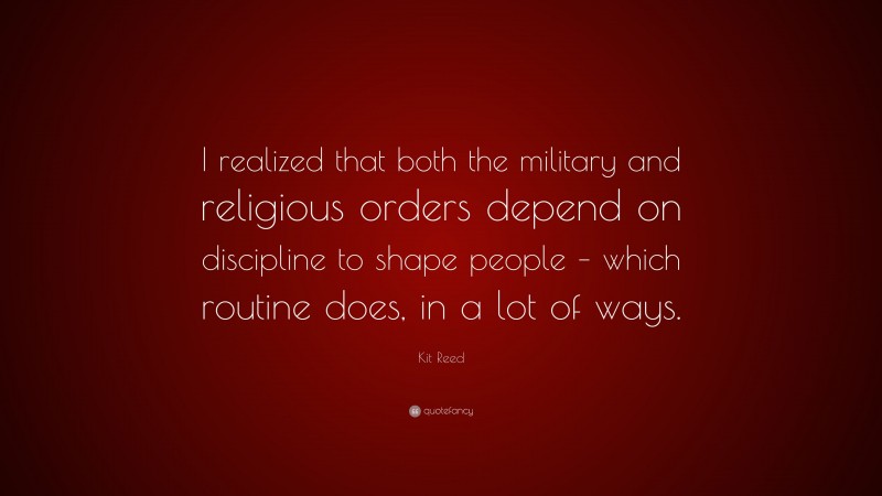 Kit Reed Quote: “I realized that both the military and religious orders depend on discipline to shape people – which routine does, in a lot of ways.”