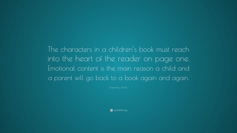 Rosemary Wells Quote: “The characters in a children’s book must reach into the heart of the reader on page one. Emotional content is the main reason a child and a parent will go back to a book again and again.”