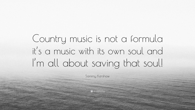 Sammy Kershaw Quote: “Country music is not a formula it’s a music with its own soul and I’m all about saving that soul!”