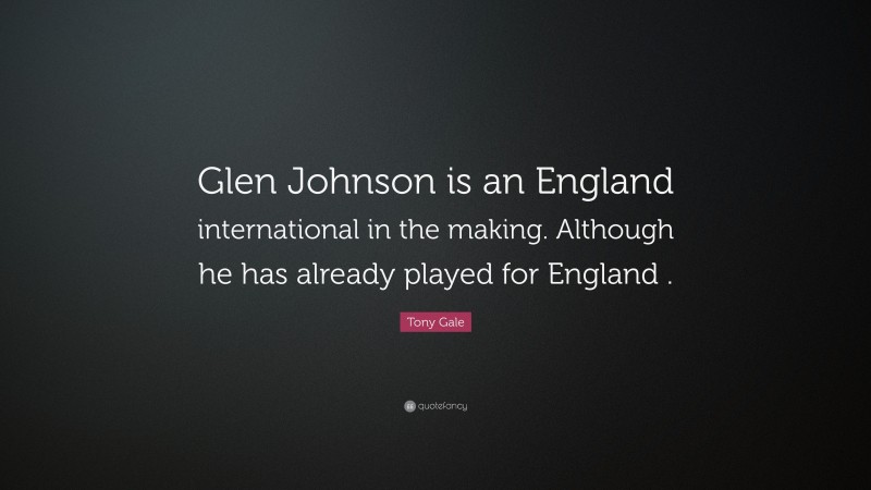 Tony Gale Quote: “Glen Johnson is an England international in the making. Although he has already played for England .”