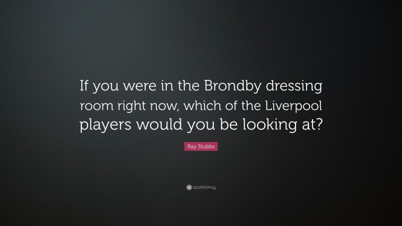 Ray Stubbs Quote: “If you were in the Brondby dressing room right now, which of the Liverpool players would you be looking at?”