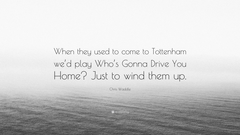 Chris Waddle Quote: “When they used to come to Tottenham we’d play Who’s Gonna Drive You Home? Just to wind them up.”