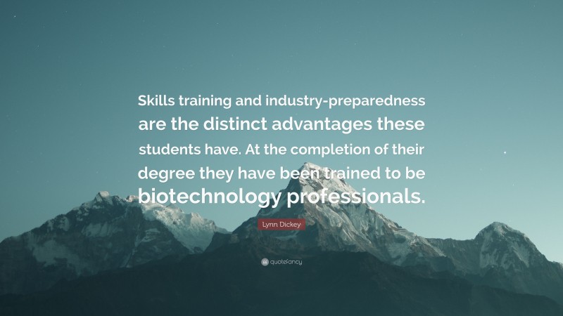 Lynn Dickey Quote: “Skills training and industry-preparedness are the distinct advantages these students have. At the completion of their degree they have been trained to be biotechnology professionals.”