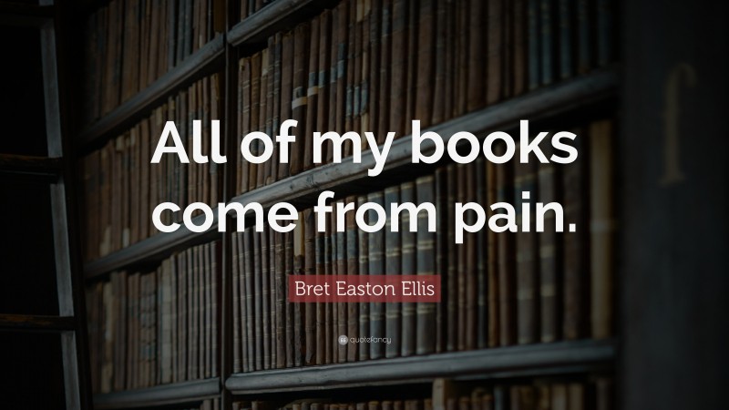 Bret Easton Ellis Quote: “All of my books come from pain.”