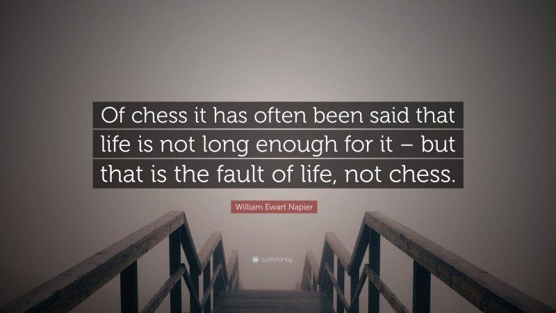 William Ewart Napier Quote: “Of chess it has often been said that life is not long enough for it – but that is the fault of life, not chess.”