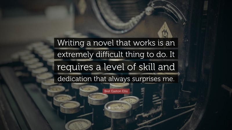 Bret Easton Ellis Quote: “Writing a novel that works is an extremely difficult thing to do. It requires a level of skill and dedication that always surprises me.”