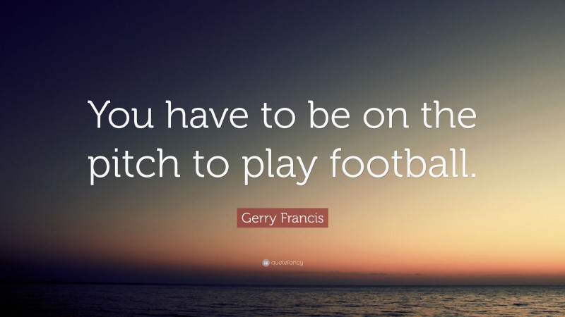 Gerry Francis Quote: “You have to be on the pitch to play football.”