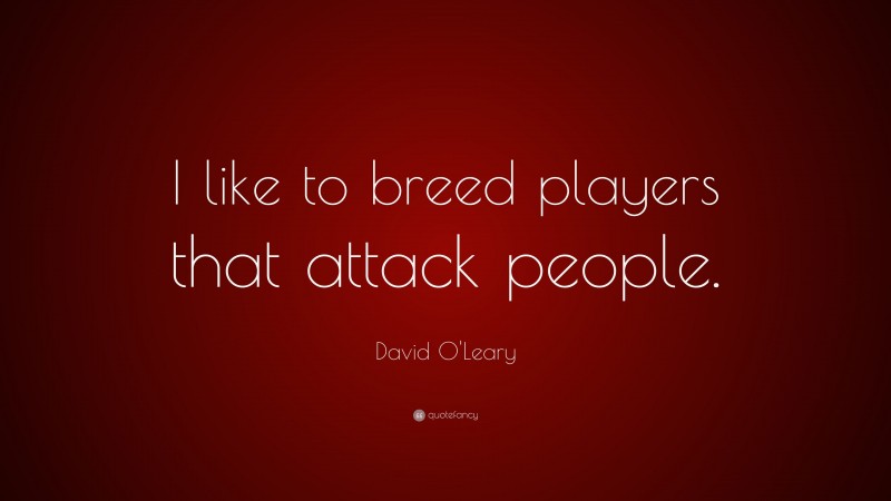 David O'Leary Quote: “I like to breed players that attack people.”