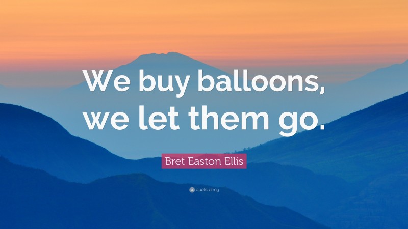 Bret Easton Ellis Quote: “We buy balloons, we let them go.”