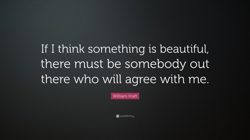 William Kraft Quote: “If I think something is beautiful, there must be somebody out there who will agree with me.”