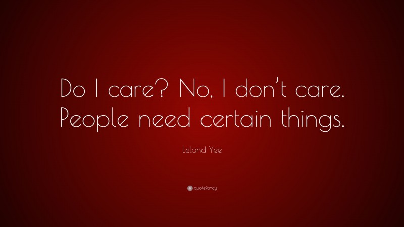 Leland Yee Quote: “Do I care? No, I don’t care. People need certain things.”