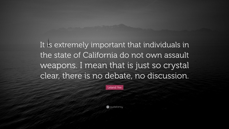 Leland Yee Quote: “It is extremely important that individuals in the state of California do not own assault weapons. I mean that is just so crystal clear, there is no debate, no discussion.”