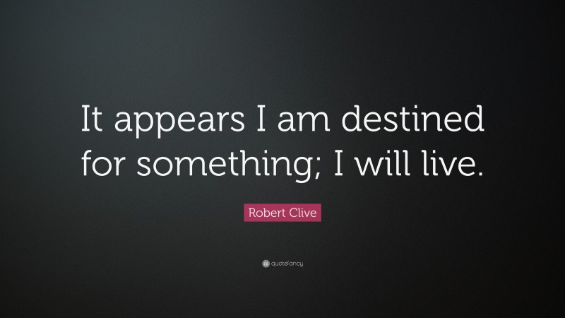 Robert Clive Quote: “It appears I am destined for something; I will live.”