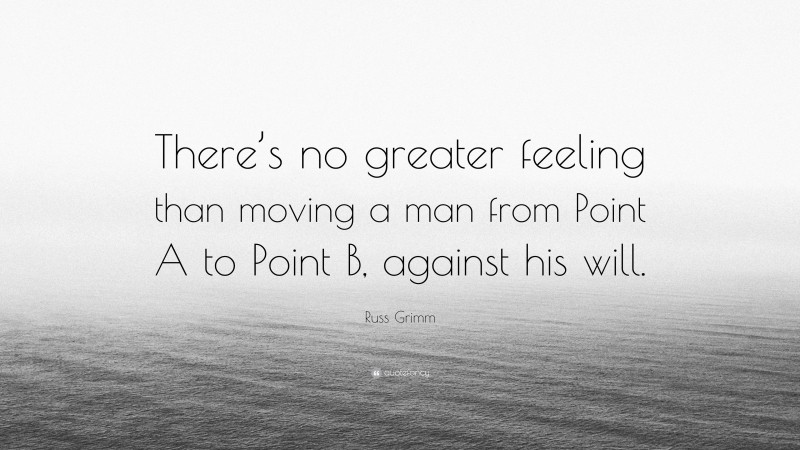 Russ Grimm Quote: “There’s no greater feeling than moving a man from Point A to Point B, against his will.”