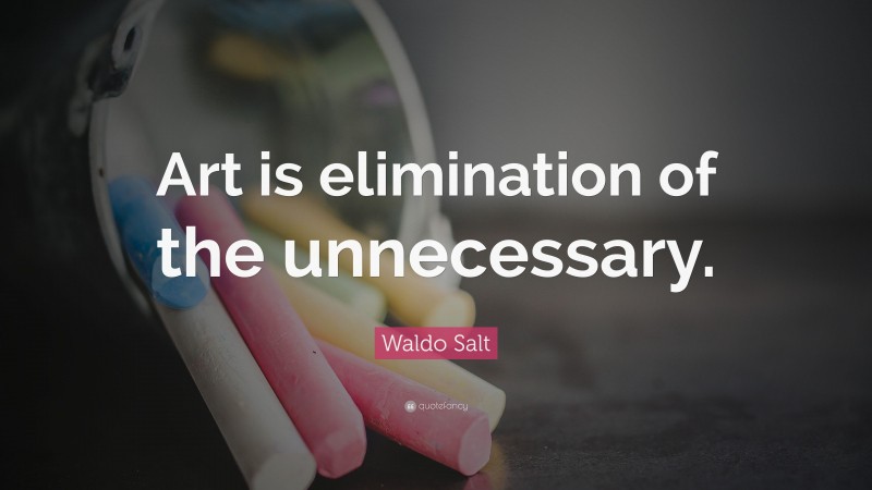 Waldo Salt Quote: “Art is elimination of the unnecessary.”