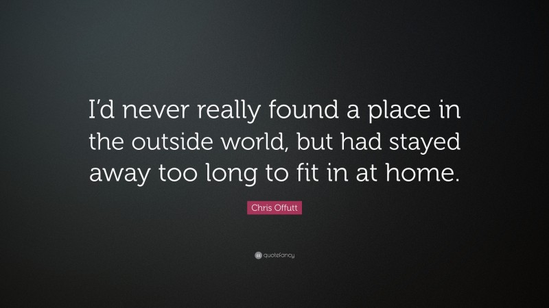 Chris Offutt Quote: “I’d never really found a place in the outside world, but had stayed away too long to fit in at home.”