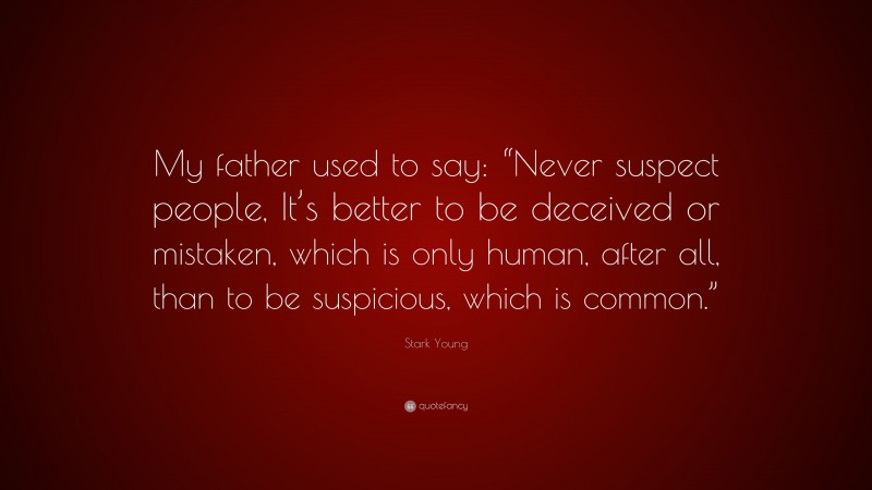 Stark Young Quote: “My father used to say: “Never suspect people, It’s better to be deceived or mistaken, which is only human, after all, than to be suspicious, which is common.””